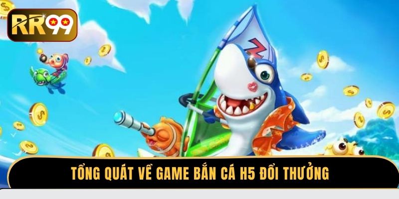 Tổng quát về game bắn cá H5 đổi thưởng